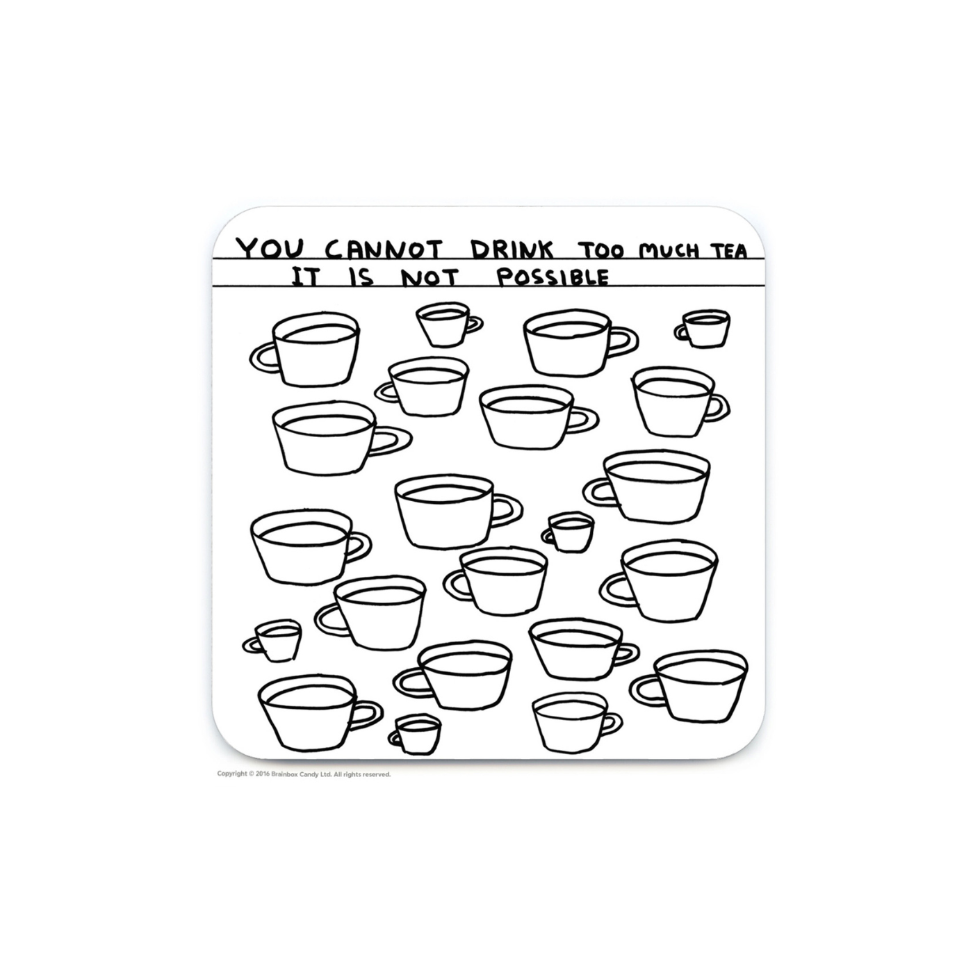 A square coaster with rounded edges featuring a black and white illustration of various cups of tea, and the text 'YOU CANNOT DRINK TOO MUCH TEA IT IS NOT POSSIBLE'.